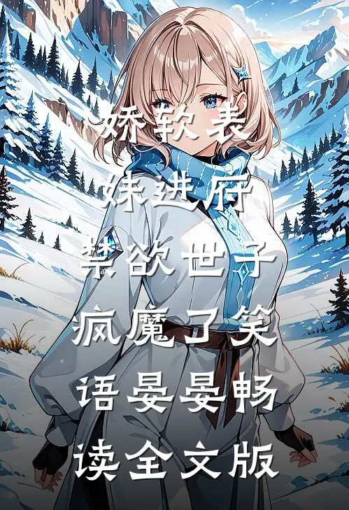 娇软表妹进府:禁欲世子疯魔了笑语晏晏畅读全文版