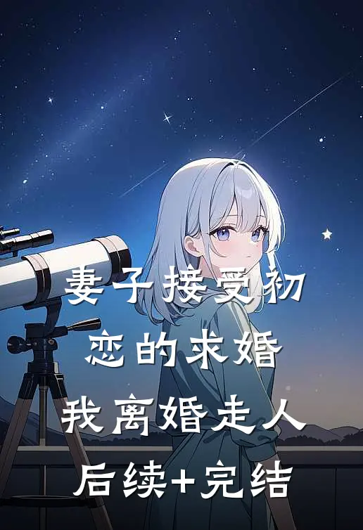 妻子接受初恋的求婚，我离婚走人后续+完结
