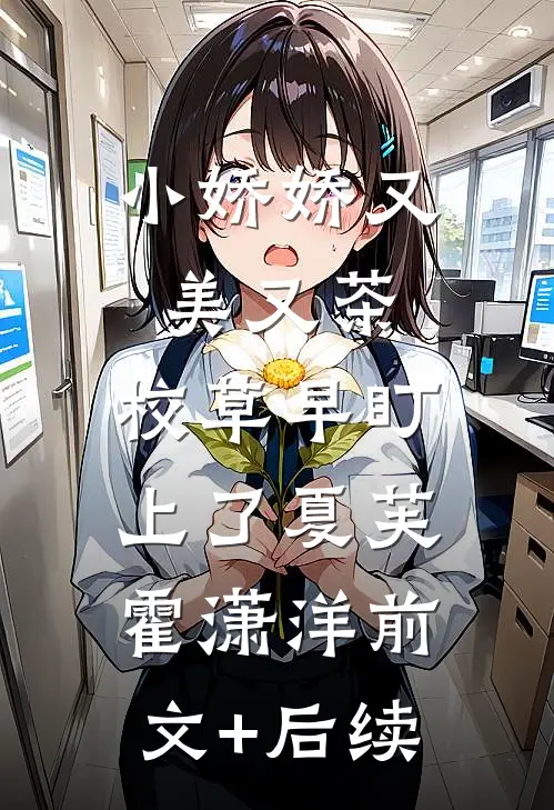 小娇娇又美又茶，校草早盯上了夏芙霍潇洋前文+后续