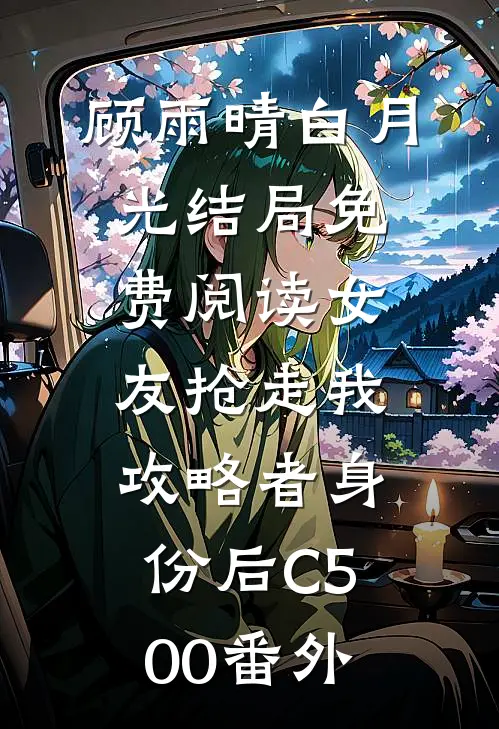 顾雨晴白月光结局免费阅读女友抢走我攻略者身份后C500番外