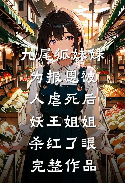 九尾狐妹妹为报恩被人虐死后，妖王姐姐杀红了眼完整作品