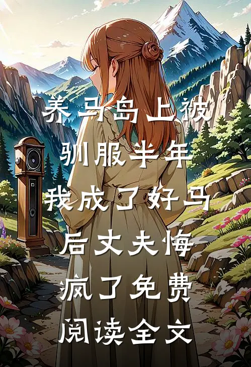 养马岛上被驯服半年，我成了好马后丈夫悔疯了免费阅读全文