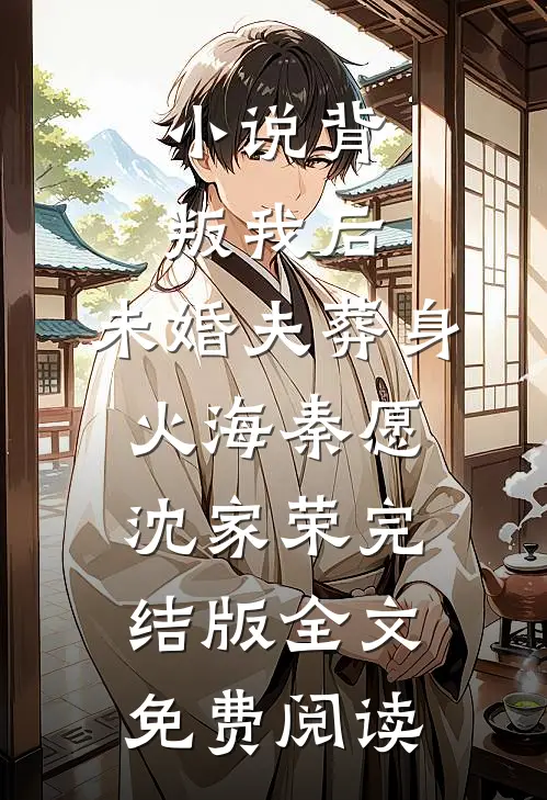 小说背叛我后，未婚夫葬身火海秦愿沈家荣完结版全文免费阅读