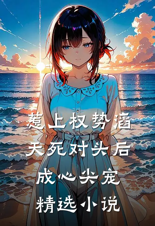 惹上权势滔天死对头后，成心尖宠精选小说