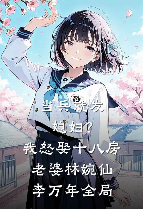 当兵就发媳妇？我怒娶十八房老婆林婉仙李万年全局