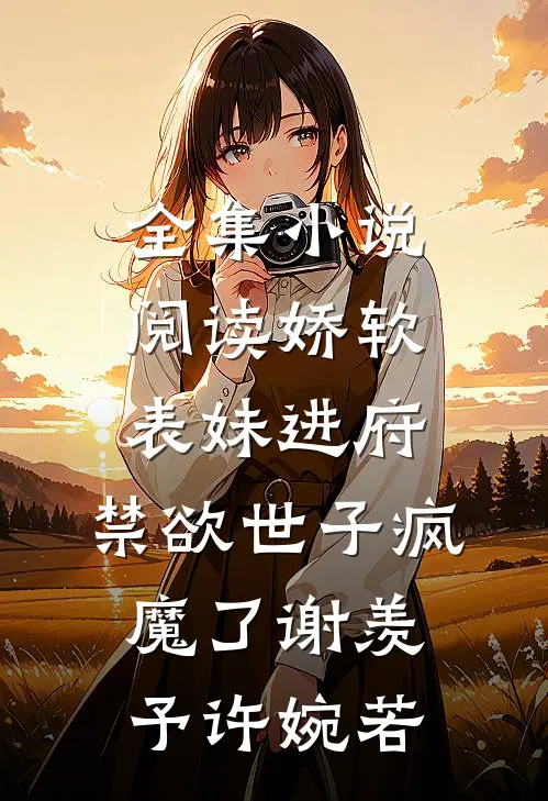 全集小说阅读娇软表妹进府:禁欲世子疯魔了谢羡予许婉若