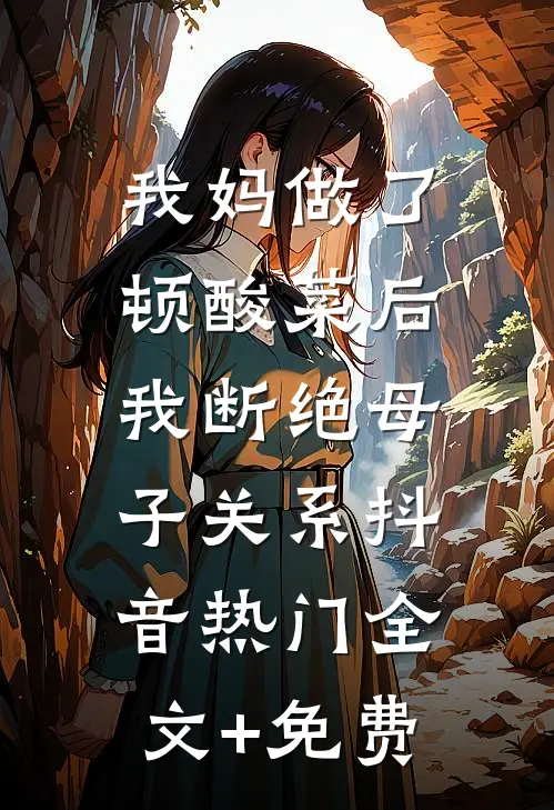 我妈做了顿酸菜后，我断绝母子关系抖音热门全文+免费