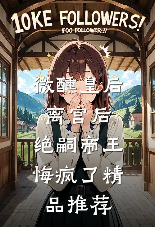 微醺皇后离宫后，绝嗣帝王悔疯了精品推荐