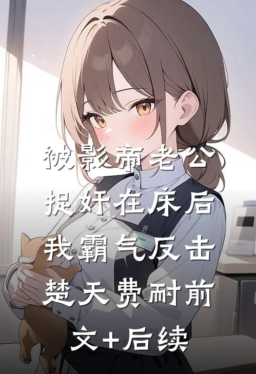 被影帝老公捉奸在床后，我霸气反击楚天费耐前文+后续