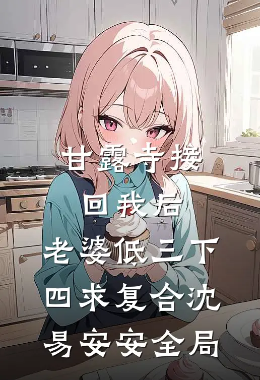 甘露寺接回我后，老婆低三下四求复合沈易安安全局