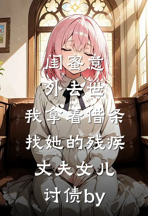 闺蜜意外去世，我拿着借条找她的残疾丈夫女儿讨债by