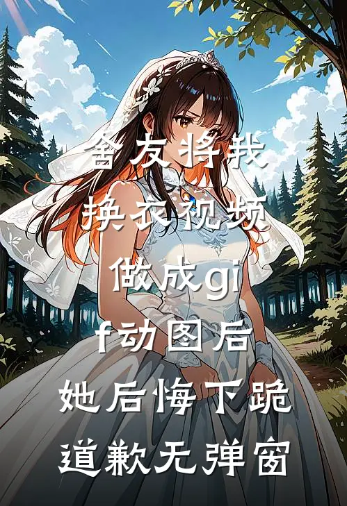 舍友将我换衣视频做成gif动图后，她后悔下跪道歉无弹窗