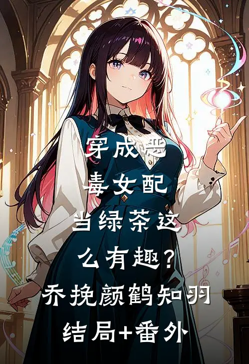 穿成恶毒女配，当绿茶这么有趣？乔挽颜鹤知羽结局+番外