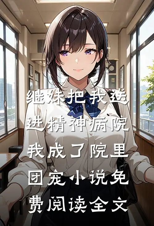 继妹把我送进精神病院，我成了院里团宠小说免费阅读全文