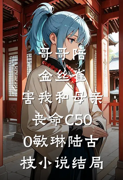 哥哥陪金丝雀，害我和母亲丧命C500敏琳陆古枝小说结局