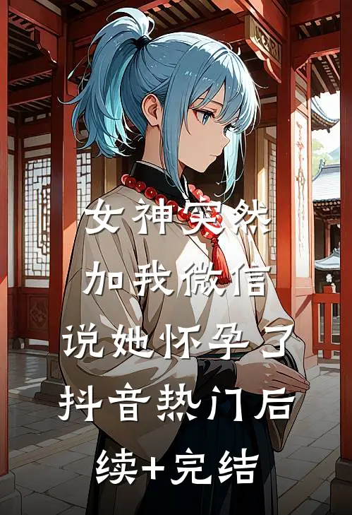女神突然加我微信，说她怀孕了抖音热门后续+完结