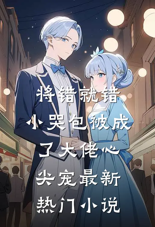 将错就错：小哭包被成了大佬心尖宠最新热门小说