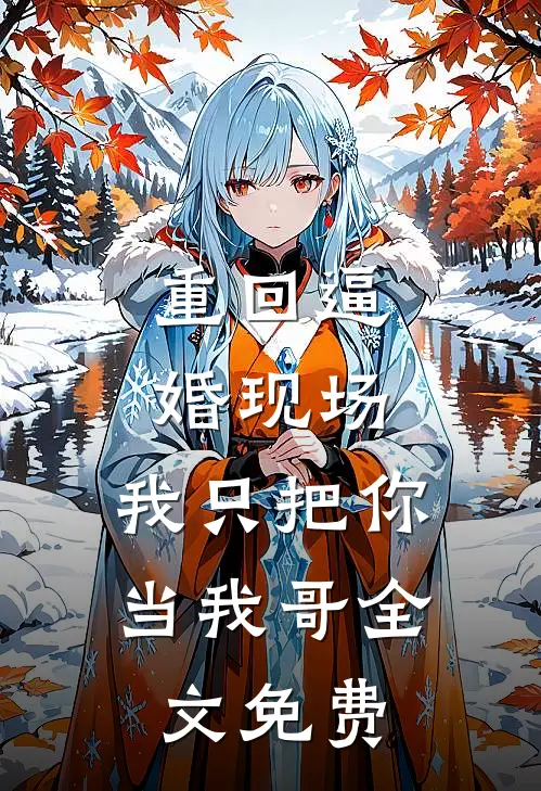 重回逼婚现场，我只把你当我哥全文免费