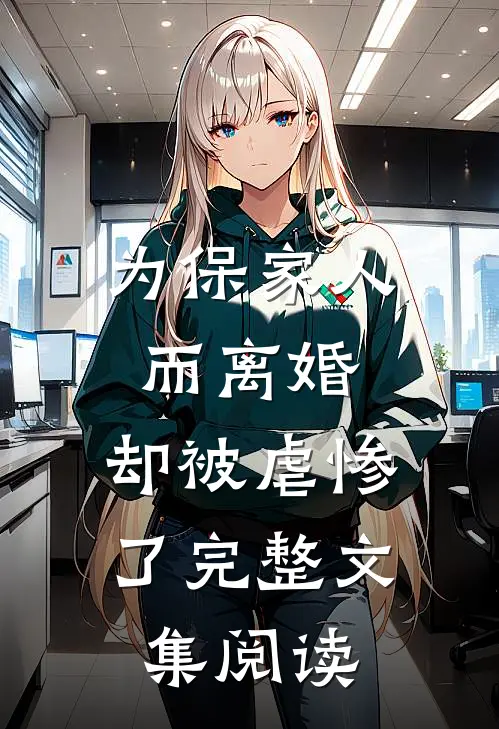 为保家人而离婚，却被虐惨了完整文集阅读