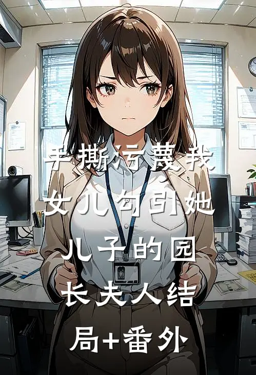 手撕污蔑我女儿勾引她儿子的园长夫人结局+番外
