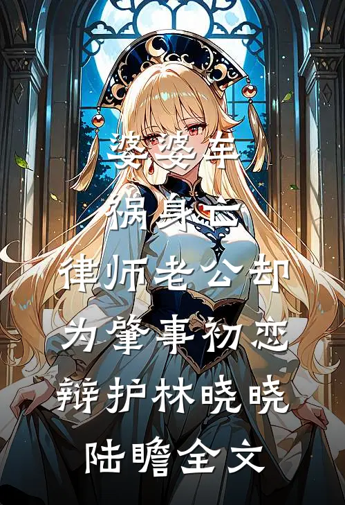 婆婆车祸身亡，律师老公却为肇事初恋辩护林晓晓陆瞻全文