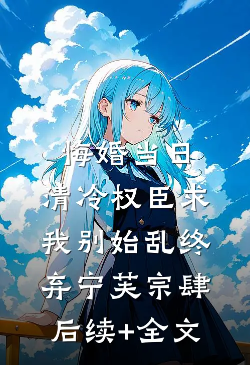 悔婚当日，清冷权臣求我别始乱终弃宁芙宗肆后续+全文