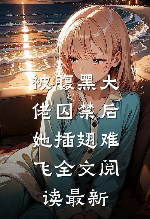 被腹黑大佬囚禁后，她插翅难飞全文阅读最新