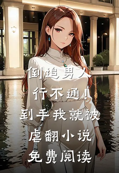 倒追男人行不通！到手我就被虐翻小说免费阅读