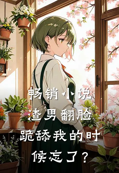 畅销小说渣男翻脸，跪舔我的时候忘了？