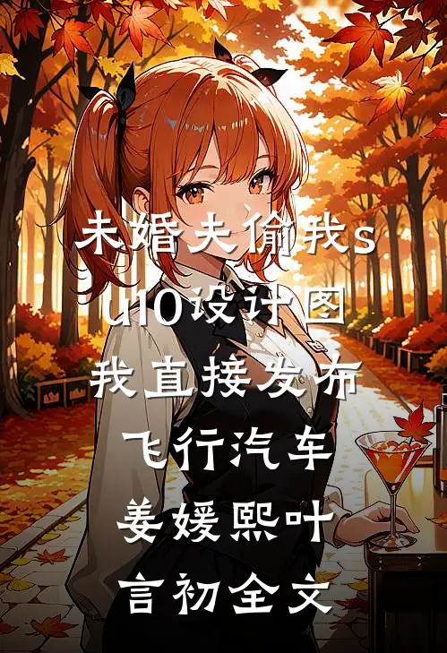 未婚夫偷我su10设计图，我直接发布飞行汽车姜媛熙叶言初全文