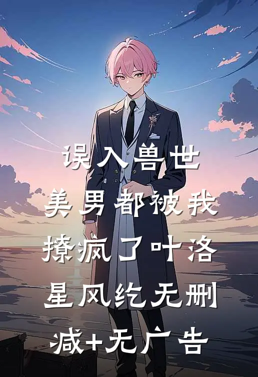 误入兽世：美男都被我撩疯了叶洛星风纥无删减+无广告