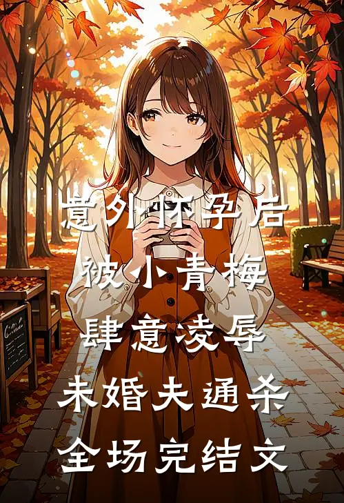 意外怀孕后，被小青梅肆意凌辱，未婚夫通杀全场完结文