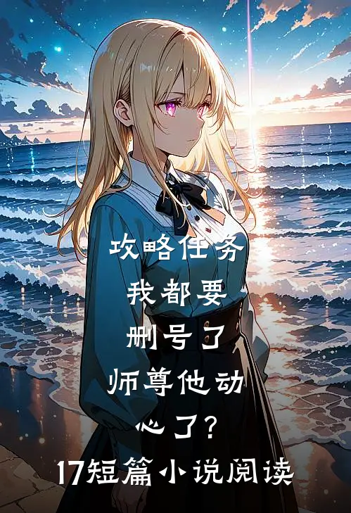 攻略任务:我都要删号了,师尊他动心了?17短篇小说阅读