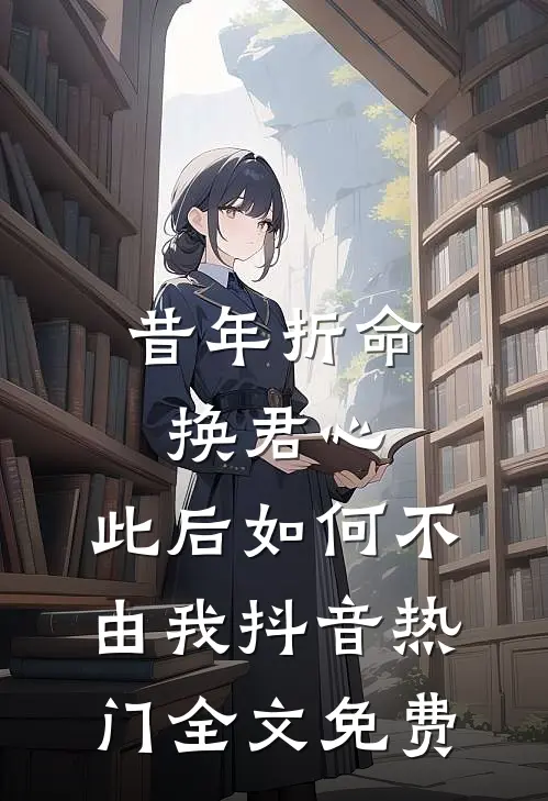 昔年折命换君心，此后如何不由我抖音热门全文免费