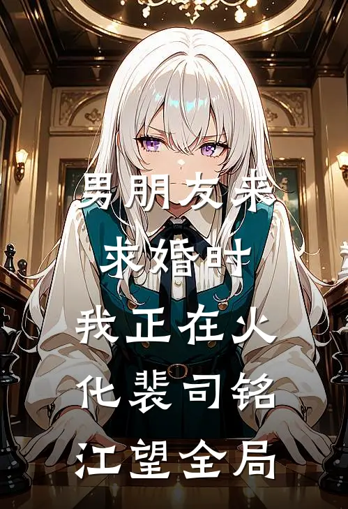 男朋友来求婚时，我正在火化裴司铭江望全局