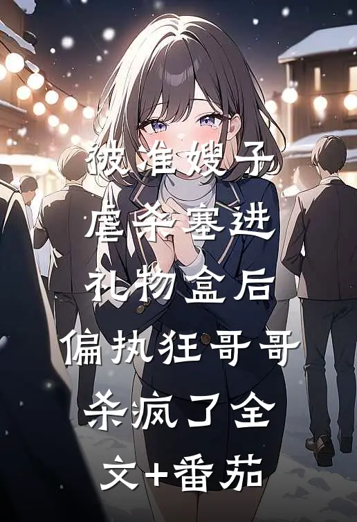 被准嫂子虐杀塞进礼物盒后，偏执狂哥哥杀疯了全文+番茄