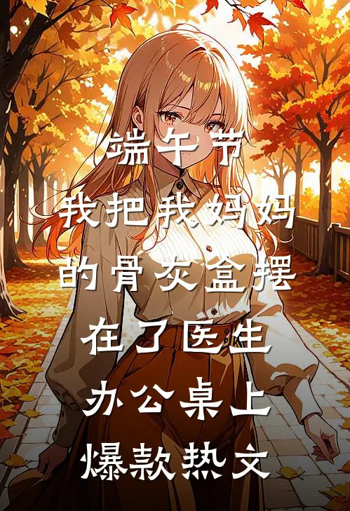 端午节，我把我妈妈的骨灰盒摆在了医生办公桌上爆款热文