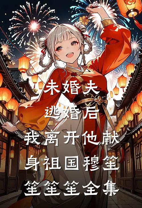 未婚夫逃婚后，我离开他献身祖国穆笙笙笙笙 全集
