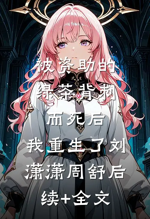 被资助的绿茶背刺而死后，我重生了刘潇潇周舒后续+全文