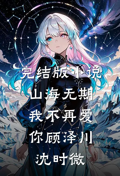 完结版小说山海无期，我不再爱你顾泽川沈时微