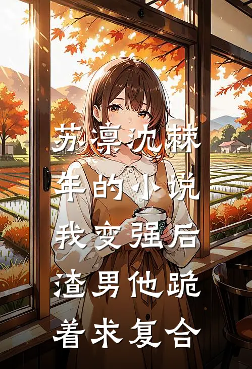 苏凛沈棘年的小说我变强后，渣男他跪着求复合