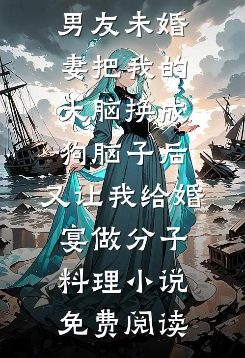 男友未婚妻把我的大脑换成狗脑子后，又让我给婚宴做分子料理小说免费阅读