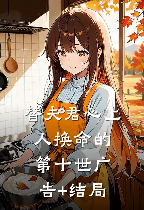 替夫君心上人换命的第十世广告+结局