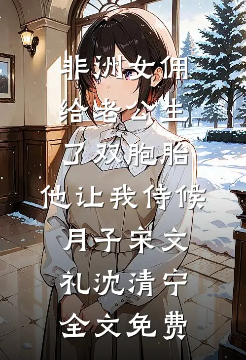 非洲女佣给老公生了双胞胎，他让我侍候月子宋文礼沈清宁全文免费