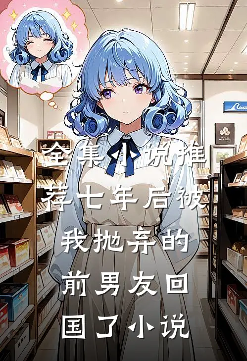 全集小说推荐七年后被我抛弃的前男友回国了小说