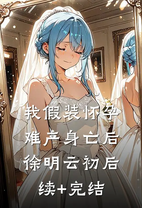 我假装怀孕难产身亡后徐明云初后续+完结