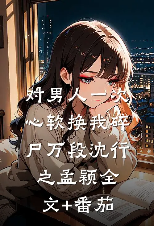 对男人一次心软换我碎尸万段沈行之孟颖全文+番茄