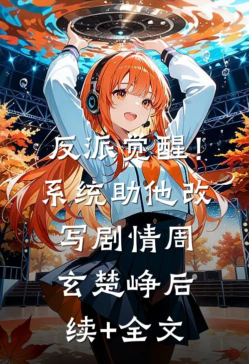 反派觉醒！系统助他改写剧情周玄楚峥后续+全文