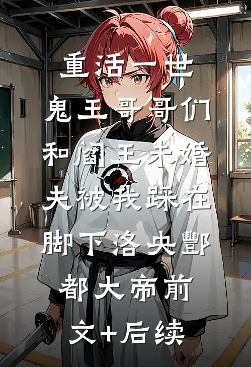 重活一世，鬼王哥哥们和阎王未婚夫被我踩在脚下洛央酆都大帝前文+后续