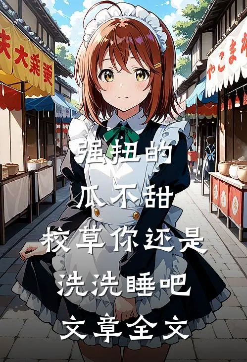 强扭的瓜不甜，校草你还是洗洗睡吧文章全文
